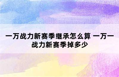 一万战力新赛季继承怎么算 一万一战力新赛季掉多少